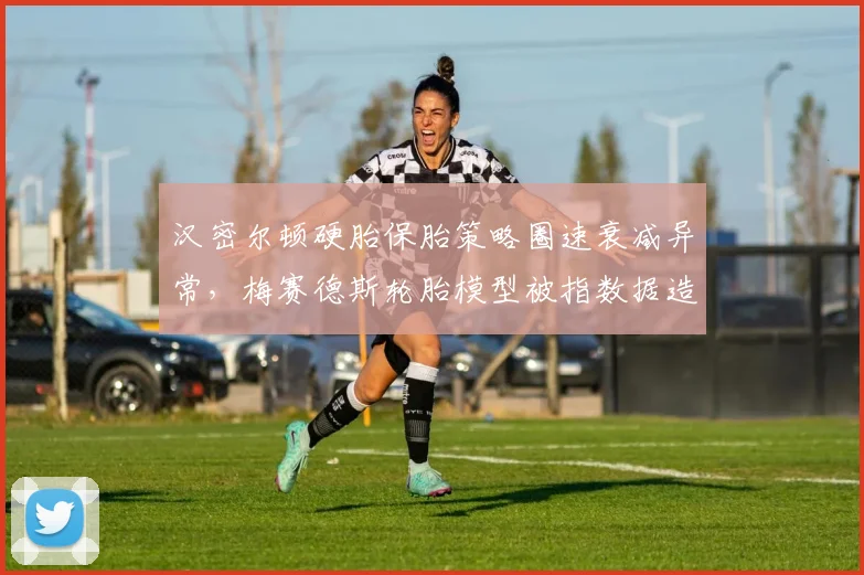 汉密尔顿硬胎保胎策略圈速衰减异常，梅赛德斯轮胎模型被指数据造假