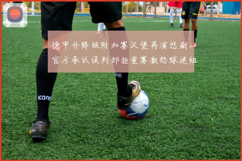 德甲升降级附加赛汉堡再演悲剧，官方承认误判却拒重赛激怒球迷组织