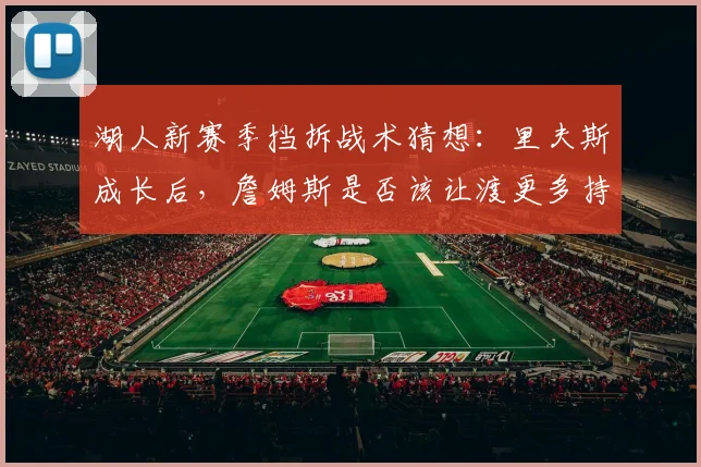 湖人新赛季挡拆战术猜想：里夫斯成长后，詹姆斯是否该让渡更多持球权