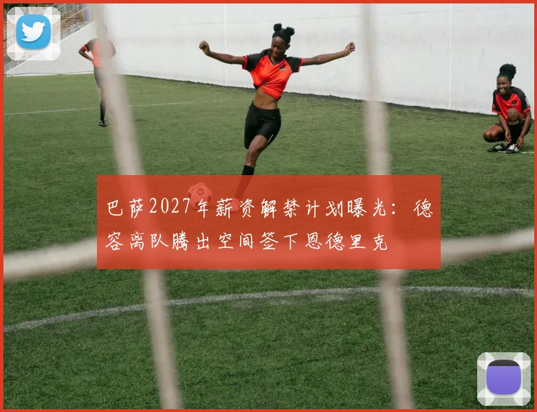 巴萨2027年薪资解禁计划曝光：德容离队腾出空间签下恩德里克