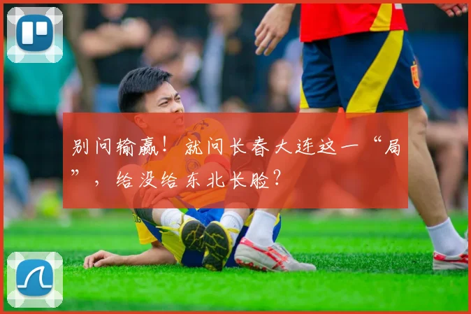 别问输赢！就问长春大连这一“局”，给没给东北长脸？